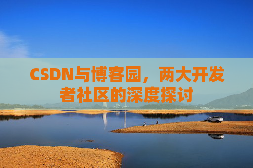 CSDN与博客园,两大开发者社区的深度探讨